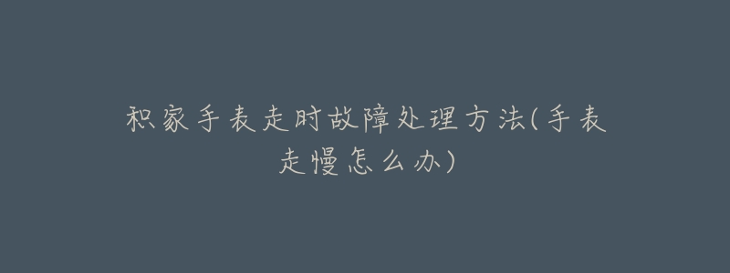 积家手表走时故障处理方法(手表走慢怎么办)-名表号 积家手表走时故障处理方法(手表走慢怎么办)