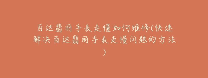 百达翡丽手表走慢如何维修(快速解决百达翡丽手表走慢问题的方法)-名表号 百达翡丽手表走慢如何维修(快速解决百达翡丽手表走慢问题的方法)