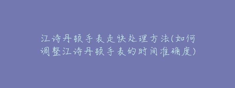 江诗丹顿手表走快处理方法(如何调整江诗丹顿手表的时间准确度)-名表号 江诗丹顿手表走快处理方法(如何调整江诗丹顿手表的时间准确度)