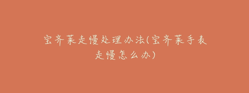 宝齐莱走慢处理办法(宝齐莱手表走慢怎么办)-名表号 宝齐莱走慢处理办法(宝齐莱手表走慢怎么办)