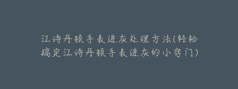 江诗丹顿手表进灰处理方法(轻松搞定江诗丹顿手表进灰的小窍门)