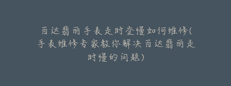百达翡丽手表走时变慢如何维修(手表维修专家教你解决百达翡丽走时慢的问题)
