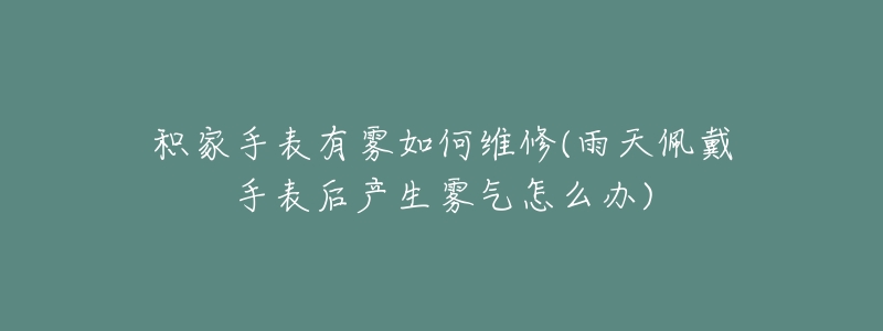 积家手表有雾如何维修(雨天佩戴手表后产生雾气怎么办)-名表号 积家手表有雾如何维修(雨天佩戴手表后产生雾气怎么办)