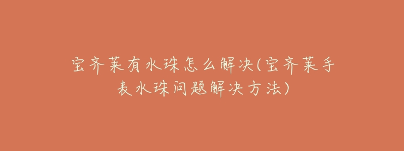宝齐莱有水珠怎么解决(宝齐莱手表水珠问题解决方法)-名表号 宝齐莱有水珠怎么解决(宝齐莱手表水珠问题解决方法)