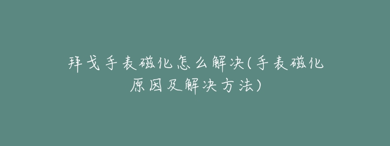 拜戈手表磁化怎么解决(手表磁化原因及解决方法)-名表号 拜戈手表磁化怎么解决(手表磁化原因及解决方法)