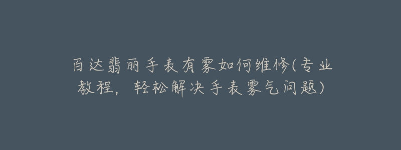 百达翡丽手表有雾如何维修(专业教程,轻松解决手表雾气问题)-名表号 百达翡丽手表有雾如何维修(专业教程,轻松解决手表雾气问题)
