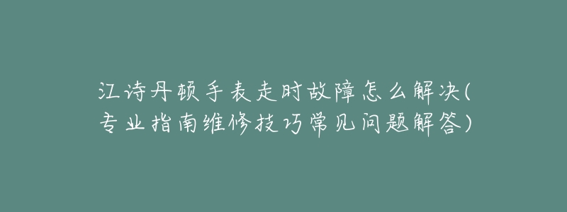 江诗丹顿手表走时故障怎么解决(专业指南维修技巧常见问题解答)-名表号 江诗丹顿手表走时故障怎么解决(专业指南维修技巧常见问题解答)