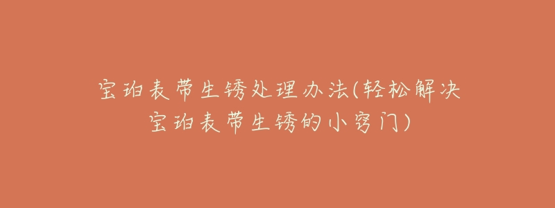 宝珀表带生锈处理办法(轻松解决宝珀表带生锈的小窍门)-名表号 宝珀表带生锈处理办法(轻松解决宝珀表带生锈的小窍门)