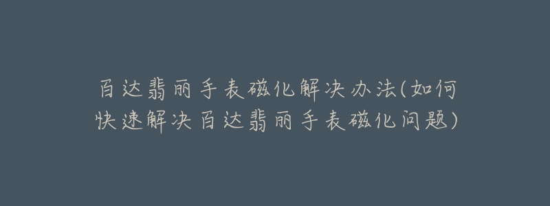 百达翡丽手表磁化解决办法(如何快速解决百达翡丽手表磁化问题)-名表号 百达翡丽手表磁化解决办法(如何快速解决百达翡丽手表磁化问题)