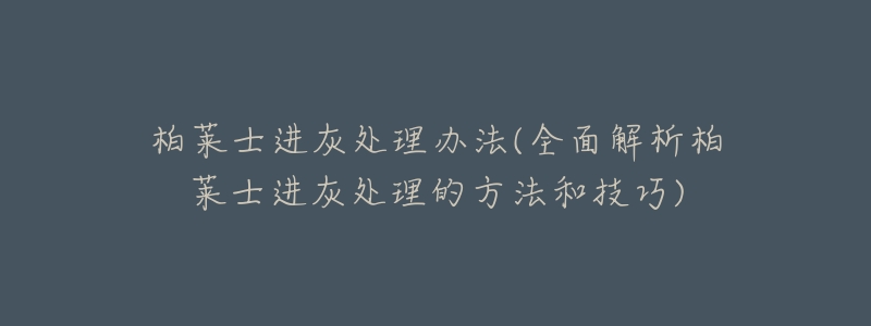 柏莱士进灰处理办法(全面解析柏莱士进灰处理的方法和技巧)-名表号 柏莱士进灰处理办法(全面解析柏莱士进灰处理的方法和技巧)