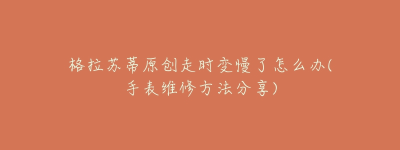 格拉苏蒂原创走时变慢了怎么办(手表维修方法分享)-名表号 格拉苏蒂原创走时变慢了怎么办(手表维修方法分享)