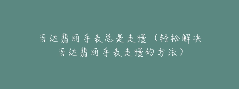 百达翡丽手表总是走慢(轻松解决百达翡丽手表走慢的方法)-名表号 百达翡丽手表总是走慢(轻松解决百达翡丽手表走慢的方法)