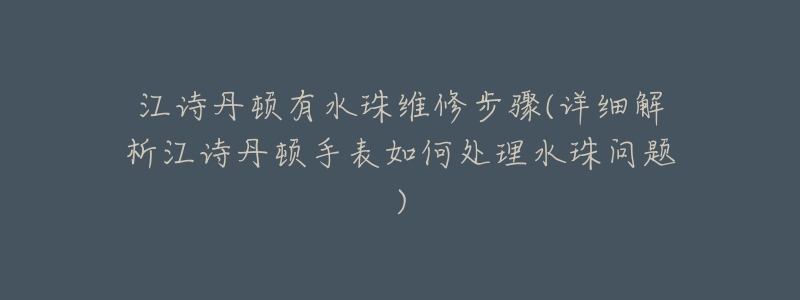 江诗丹顿有水珠维修步骤(详细解析江诗丹顿手表如何处理水珠问题)-名表号 江诗丹顿有水珠维修步骤(详细解析江诗丹顿手表如何处理水珠问题)
