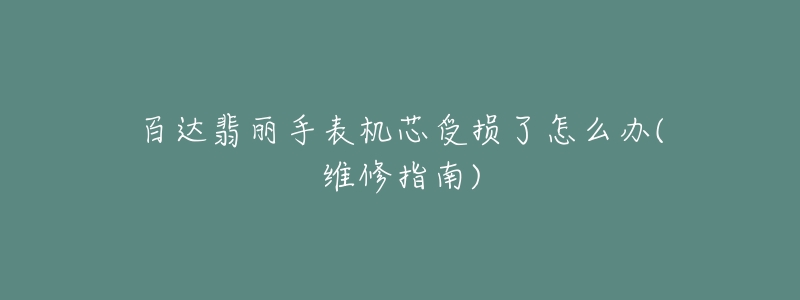 百达翡丽手表机芯受损了怎么办(维修指南)