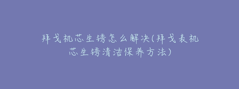 拜戈机芯生锈怎么解决(拜戈表机芯生锈清洁保养方法)-名表号 拜戈机芯生锈怎么解决(拜戈表机芯生锈清洁保养方法)