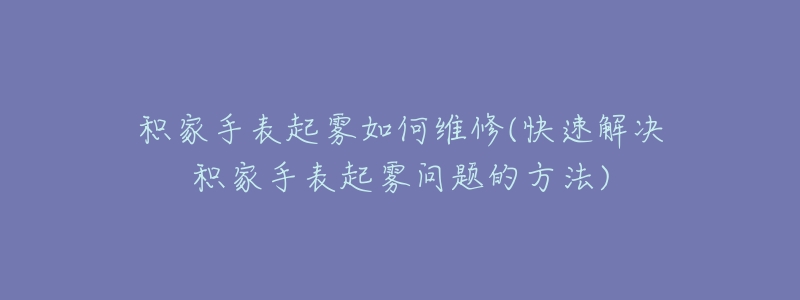 积家手表起雾如何维修(快速解决积家手表起雾问题的方法)-名表号 积家手表起雾如何维修(快速解决积家手表起雾问题的方法)