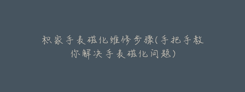 积家手表磁化维修步骤(手把手教你解决手表磁化问题)-名表号 积家手表磁化维修步骤(手把手教你解决手表磁化问题)