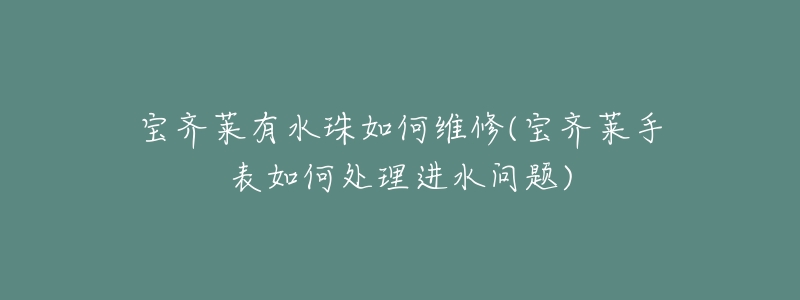宝齐莱有水珠如何维修(宝齐莱手表如何处理进水问题)-名表号 宝齐莱有水珠如何维修(宝齐莱手表如何处理进水问题)