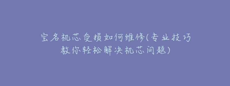 宝名机芯受损如何维修(专业技巧教你轻松解决机芯问题)-名表号 宝名机芯受损如何维修(专业技巧教你轻松解决机芯问题)