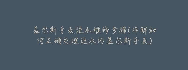 盖尔斯手表进水维修步骤(详解如何正确处理进水的盖尔斯手表)-名表号 盖尔斯手表进水维修步骤(详解如何正确处理进水的盖尔斯手表)