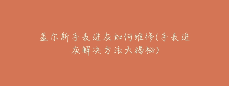 盖尔斯手表进灰如何维修(手表进灰解决方法大揭秘)-名表号 盖尔斯手表进灰如何维修(手表进灰解决方法大揭秘)