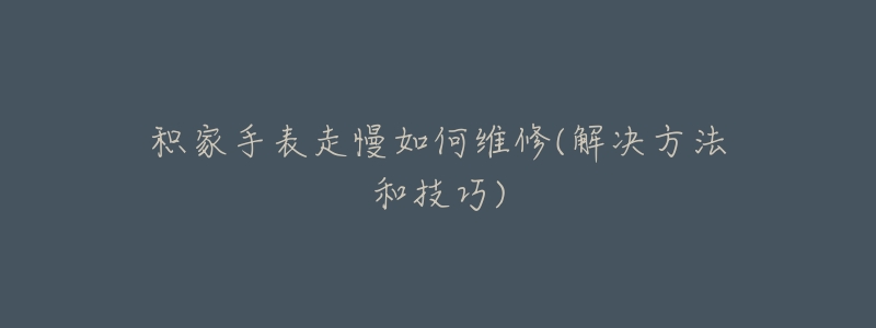 积家手表走慢如何维修(解决方法和技巧)-名表号 积家手表走慢如何维修(解决方法和技巧)