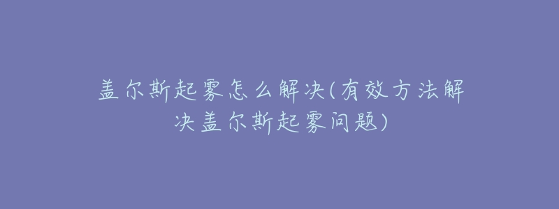盖尔斯起雾怎么解决(有效方法解决盖尔斯起雾问题)-名表号 盖尔斯起雾怎么解决(有效方法解决盖尔斯起雾问题)