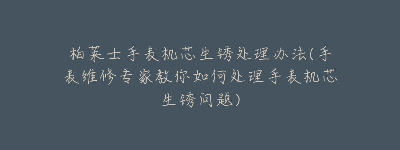柏莱士手表机芯生锈处理办法(手表维修专家教你如何处理手表机芯生锈问题)-名表号 柏莱士手表机芯生锈处理办法(手表维修专家教你如何处理手表机芯生锈问题)
