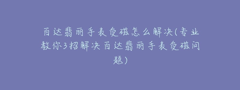 百达翡丽手表受磁怎么解决(专业教你3招解决百达翡丽手表受磁问题)-名表号 百达翡丽手表受磁怎么解决(专业教你3招解决百达翡丽手表受磁问题)