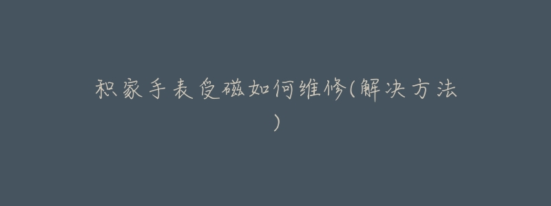 积家手表受磁如何维修(解决方法)-名表号 积家手表受磁如何维修(解决方法)