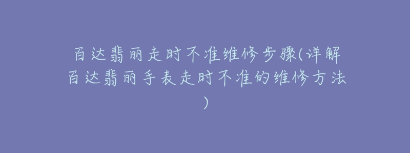 百达翡丽走时不准维修步骤(详解百达翡丽手表走时不准的维修方法)-名表号 百达翡丽走时不准维修步骤(详解百达翡丽手表走时不准的维修方法)