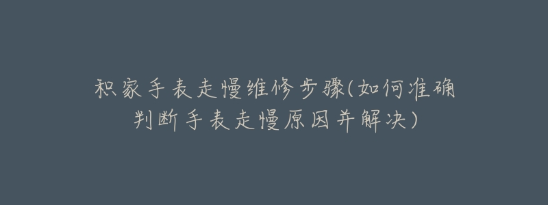 积家手表走慢维修步骤(如何准确判断手表走慢原因并解决)-名表号 积家手表走慢维修步骤(如何准确判断手表走慢原因并解决)