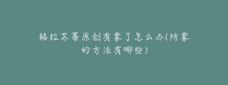 格拉苏蒂原创有雾了怎么办(防雾的方法有哪些)-名表号 格拉苏蒂原创有雾了怎么办(防雾的方法有哪些)
