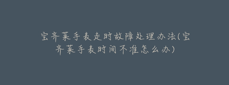 宝齐莱手表走时故障处理办法(宝齐莱手表时间不准怎么办)-名表号 宝齐莱手表走时故障处理办法(宝齐莱手表时间不准怎么办)