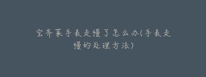 宝齐莱手表走慢了怎么办(手表走慢的处理方法)-名表号 宝齐莱手表走慢了怎么办(手表走慢的处理方法)