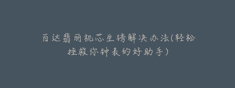 百达翡丽机芯生锈解决办法(轻松拯救你钟表的好助手)-名表号 百达翡丽机芯生锈解决办法(轻松拯救你钟表的好助手)