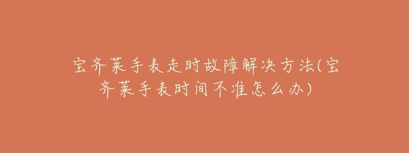 宝齐莱手表走时故障解决方法(宝齐莱手表时间不准怎么办)-名表号 宝齐莱手表走时故障解决方法(宝齐莱手表时间不准怎么办)