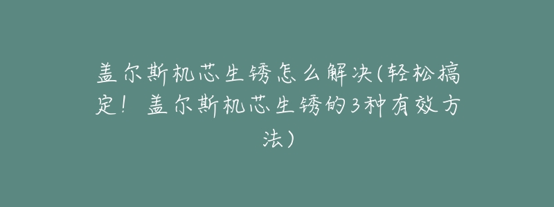 盖尔斯机芯生锈怎么解决(轻松搞定!盖尔斯机芯生锈的3种有效方法)-名表号 盖尔斯机芯生锈怎么解决(轻松搞定!盖尔斯机芯生锈的3种有效方法)
