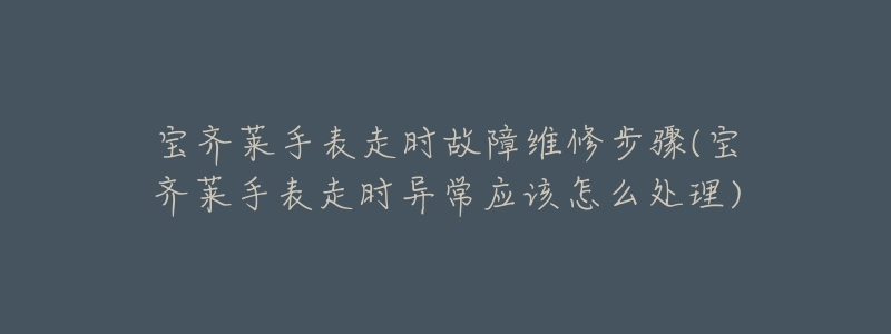 宝齐莱手表走时故障维修步骤(宝齐莱手表走时异常应该怎么处理)-名表号 宝齐莱手表走时故障维修步骤(宝齐莱手表走时异常应该怎么处理)