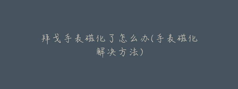 拜戈手表磁化了怎么办(手表磁化解决方法)-名表号 拜戈手表磁化了怎么办(手表磁化解决方法)