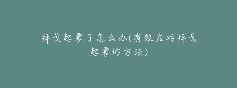 拜戈起雾了怎么办(有效应对拜戈起雾的方法)-名表号 拜戈起雾了怎么办(有效应对拜戈起雾的方法)