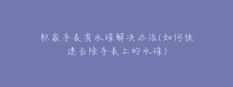 积家手表有水珠解决办法(如何快速去除手表上的水珠)-名表号 积家手表有水珠解决办法(如何快速去除手表上的水珠)