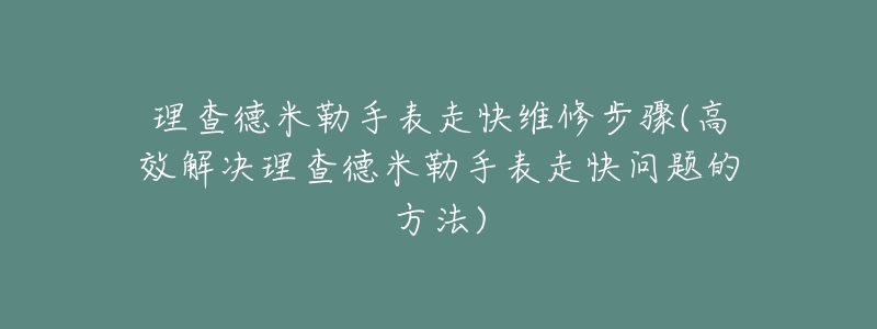 理查德米勒手表走快维修步骤(高效解决理查德米勒手表走快问题的方法)-名表号 理查德米勒手表走快维修步骤(高效解决理查德米勒手表走快问题的方法)