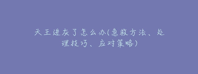 天王进灰了怎么办(急救方法、处理技巧、应对策略)-名表号 天王进灰了怎么办(急救方法、处理技巧、应对策略)