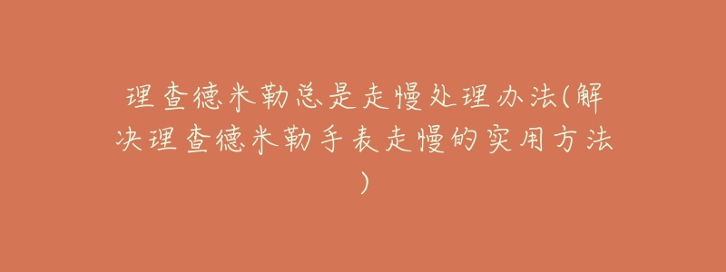 理查德米勒总是走慢处理办法(解决理查德米勒手表走慢的实用方法)-名表号 理查德米勒总是走慢处理办法(解决理查德米勒手表走慢的实用方法)