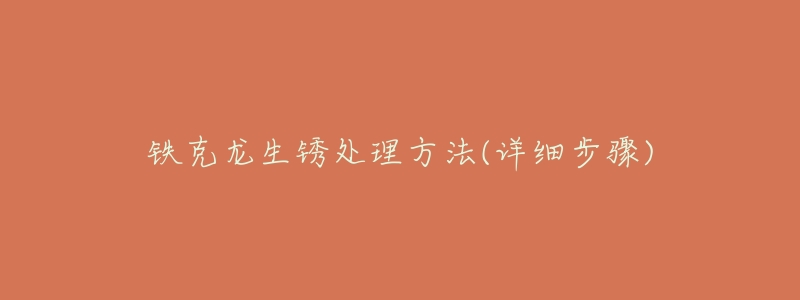 铁克龙生锈处理方法(详细步骤)-名表号 铁克龙生锈处理方法(详细步骤)