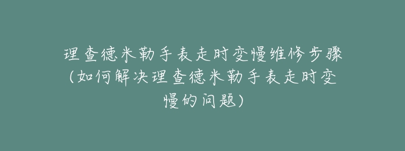 理查德米勒手表走时变慢维修步骤(如何解决理查德米勒手表走时变慢的问题)-名表号 理查德米勒手表走时变慢维修步骤(如何解决理查德米勒手表走时变慢的问题)