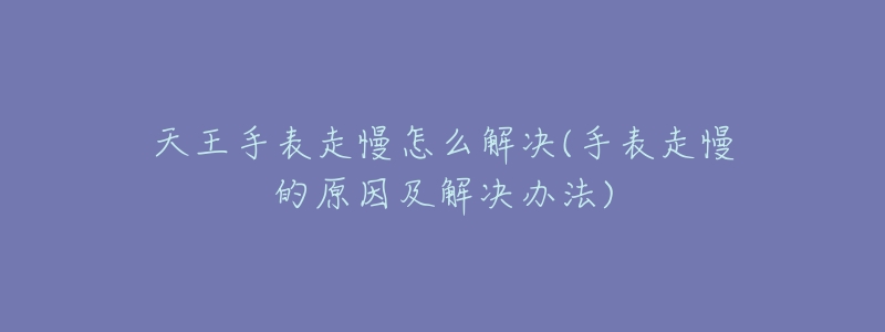 天王手表走慢怎么解决(手表走慢的原因及解决办法)-名表号 天王手表走慢怎么解决(手表走慢的原因及解决办法)