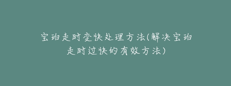 宝珀走时变快处理方法(解决宝珀走时过快的有效方法)-名表号 宝珀走时变快处理方法(解决宝珀走时过快的有效方法)
