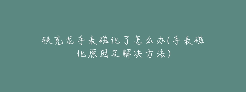 铁克龙手表磁化了怎么办(手表磁化原因及解决方法)-名表号 铁克龙手表磁化了怎么办(手表磁化原因及解决方法)